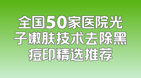 全国50家医院光子嫩肤技术去除黑痘印精选推荐