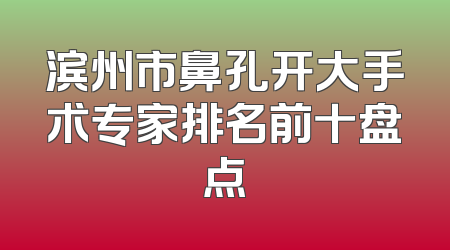 滨州市鼻孔开大手术专家排名前十盘点