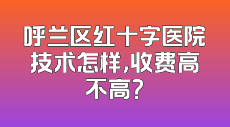 呼兰区红十字医院技术怎样，收费高不高？