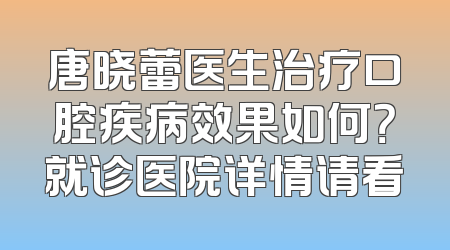 唐晓蕾医生治疗口腔疾病效果如何？就诊医院详情请看