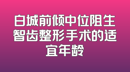 白城前倾中位阻生智齿整形手术的适宜年龄