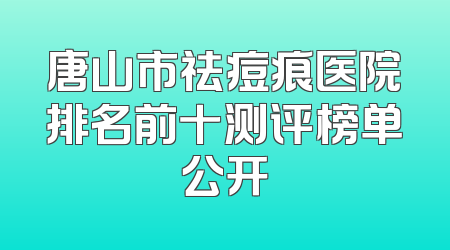 唐山市祛痘痕医院排名前十测评榜单公开