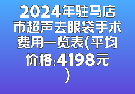 2024年驻马店市超声去眼袋手术费用一览表（平均价格：4198元）