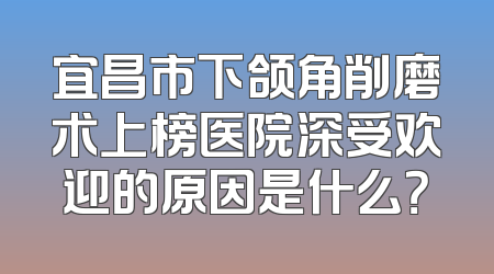 宜昌市下颌角削磨术上榜医院深受欢迎的原因是什么？
