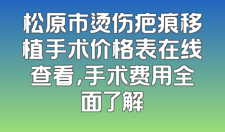 松原市烫伤疤痕移植手术价格表在线查看，手术费用全面了解