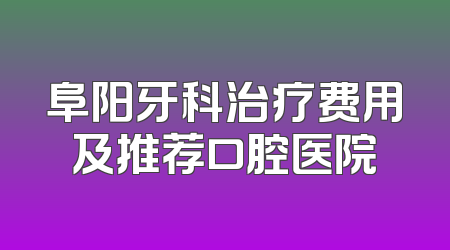 阜阳牙科治疗费用及推荐口腔医院