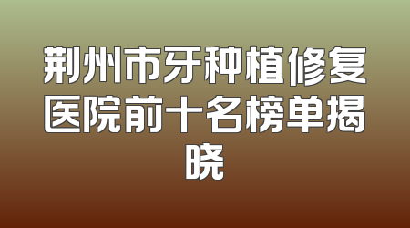 荆州市牙种植修复医院前十名榜单揭晓