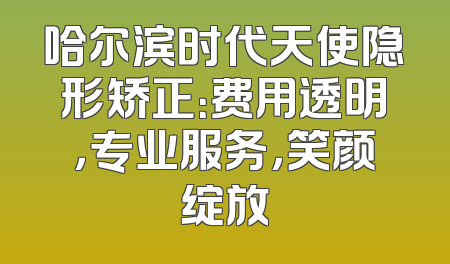 哈尔滨时代天使隐形矫正：费用透明，专业服务，笑颜绽放