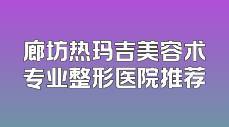 廊坊热玛吉美容术专业整形医院推荐