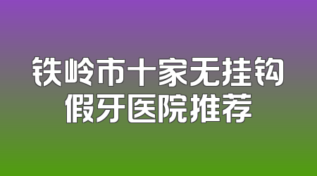 铁岭市十家无挂钩假牙医院推荐