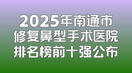 2025年南通市修复鼻型手术医院排名榜前十强公布
