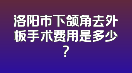 洛阳市下颌角去外板手术费用是多少？