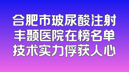 合肥市玻尿酸注射丰颞医院在榜名单技术实力俘获人心