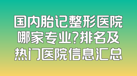 国内胎记整形医院哪家专业？排名及热门医院信息汇总