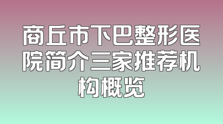 商丘市下巴整形医院简介三家推荐机构概览