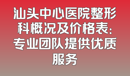 汕头中心医院整形科概况及价格表：专业团队提供优质服务
