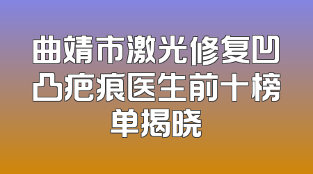 曲靖市激光修复凹凸疤痕医生前十榜单揭晓