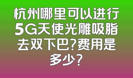 杭州哪里可以进行5G天使光雕吸脂去双下巴？费用是多少？