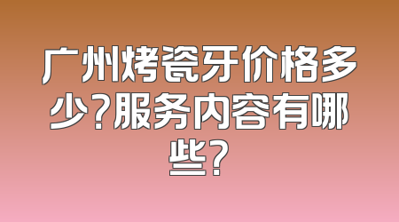 广州烤瓷牙价格多少？服务内容有哪些？
