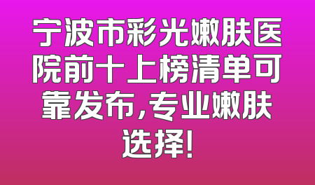 宁波市彩光嫩肤医院前十上榜清单可靠发布，专业嫩肤选择！