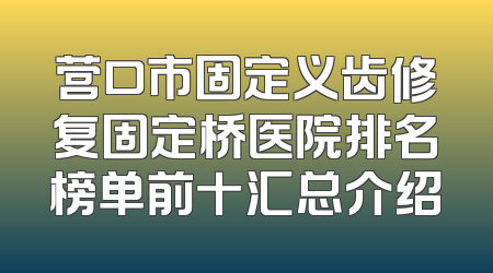 营口市固定义齿修复固定桥医院排名榜单前十汇总介绍