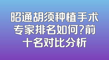 昭通胡须种植手术专家排名如何？前十名对比分析