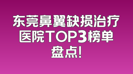 东莞鼻翼缺损治疗医院TOP3榜单盘点！