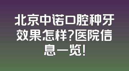 北京中诺口腔种牙效果怎样？医院信息一览！