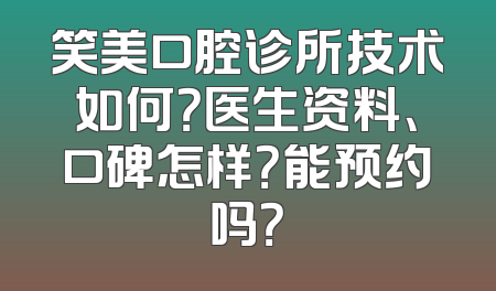 笑美口腔诊所技术如何？医生资料、口碑怎样？能预约吗？