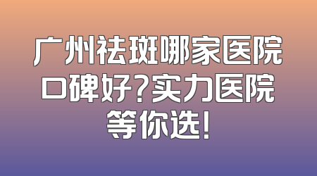 广州祛斑哪家医院口碑好？实力医院等你选！