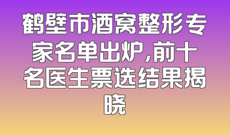 鹤壁市酒窝整形专家名单出炉，前十名医生票选结果揭晓