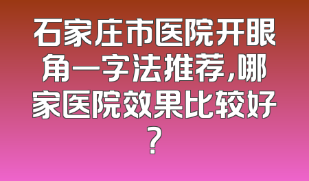 石家庄市医院开眼角一字法推荐，哪家医院效果比较好？