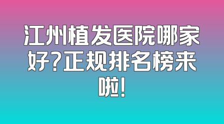 江州植发医院哪家好？正规排名榜来啦！