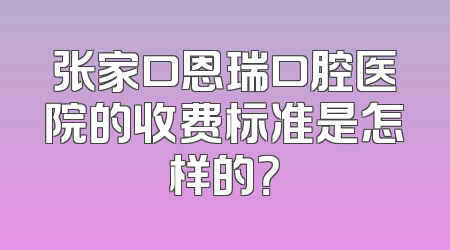 张家口恩瑞口腔医院的收费标准是怎样的？