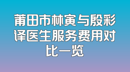 莆田市林寅与殷彩译医生服务费用对比一览