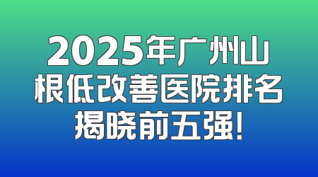 2025年广州山根低改善医院排名揭晓前五强！