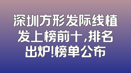 深圳方形发际线植发上榜前十，排名出炉！榜单公布