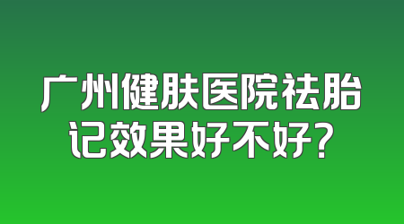 广州健肤医院祛胎记效果好不好？