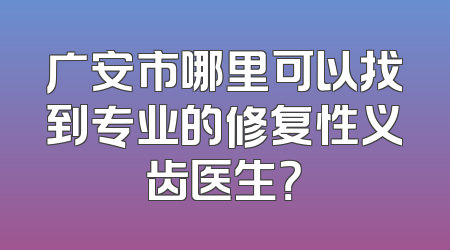 广安市哪里可以找到专业的修复性义齿医生？