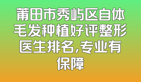 莆田市秀屿区自体毛发种植好评整形医生排名，专业有保障