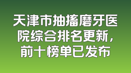 天津市抽搐磨牙医院综合排名更新，前十榜单已发布