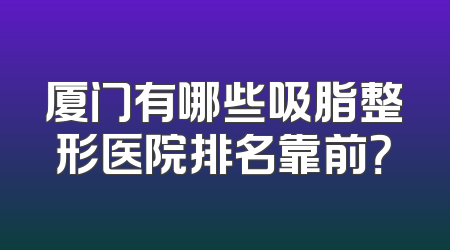 厦门有哪些吸脂整形医院排名靠前？