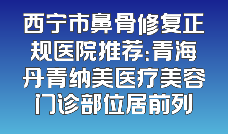 西宁市鼻骨修复正规医院推荐：青海丹青纳美医疗美容门诊部位居前列