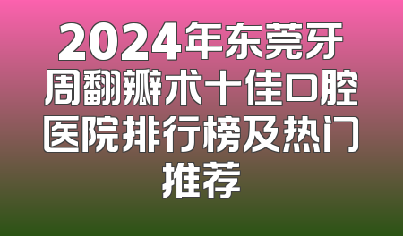 2024年东莞牙周翻瓣术十佳口腔医院排行榜及热门推荐