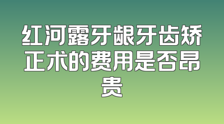 红河露牙龈牙齿矫正术的费用是否昂贵