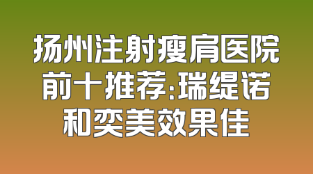 扬州注射瘦肩医院前十推荐：瑞缇诺和奕美效果佳