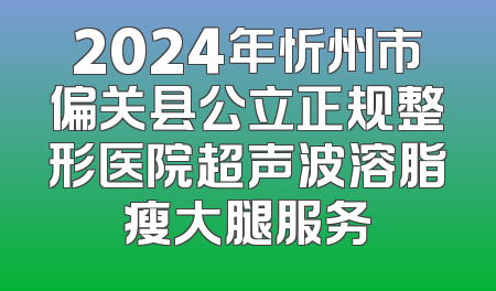 2024年忻州市偏关县公立正规整形医院超声波溶脂瘦大腿服务