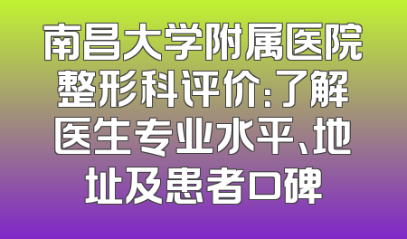 南昌大学附属医院整形科评价：了解医生专业水平、地址及患者口碑