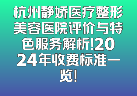 杭州静娇医疗整形美容医院评价与特色服务解析！2024年收费标准一览！