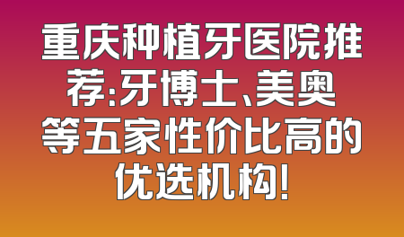 重庆种植牙医院推荐：牙博士、美奥等五家性价比高的优选机构！